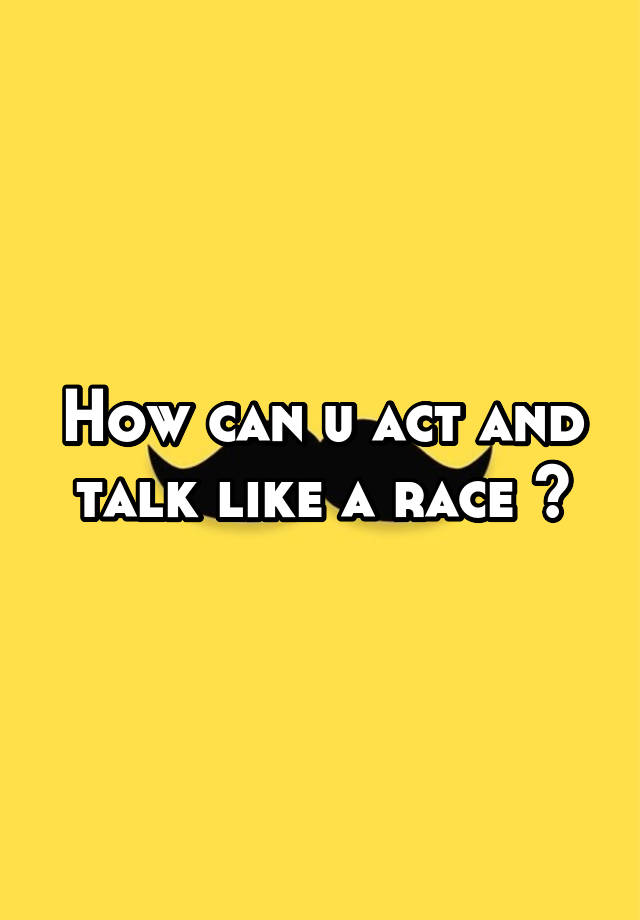 how-can-u-act-and-talk-like-a-race