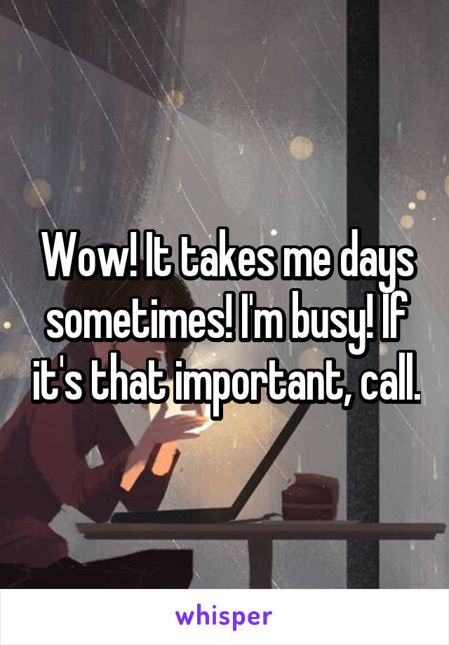 Wow! It takes me days sometimes! I'm busy! If it's that important, call.