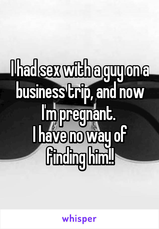 I had sex with a guy on a business trip, and now I'm pregnant. 
I have no way of finding him!!