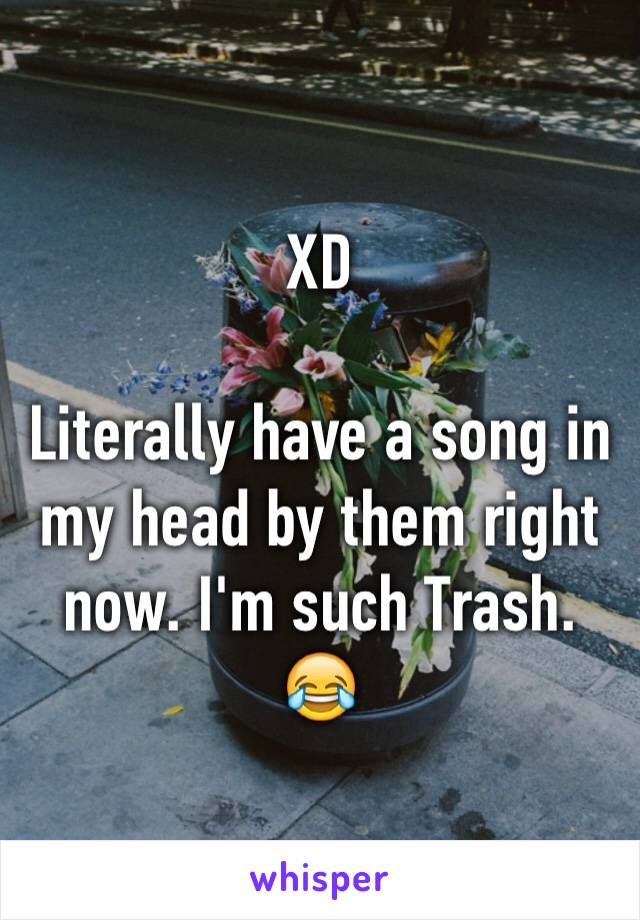 XD 

Literally have a song in my head by them right now. I'm such Trash. 
😂