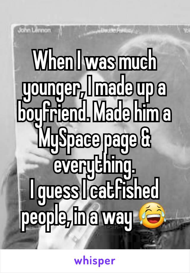 When I was much younger, I made up a boyfriend. Made him a MySpace page & everything.
I guess I catfished people, in a way 😂