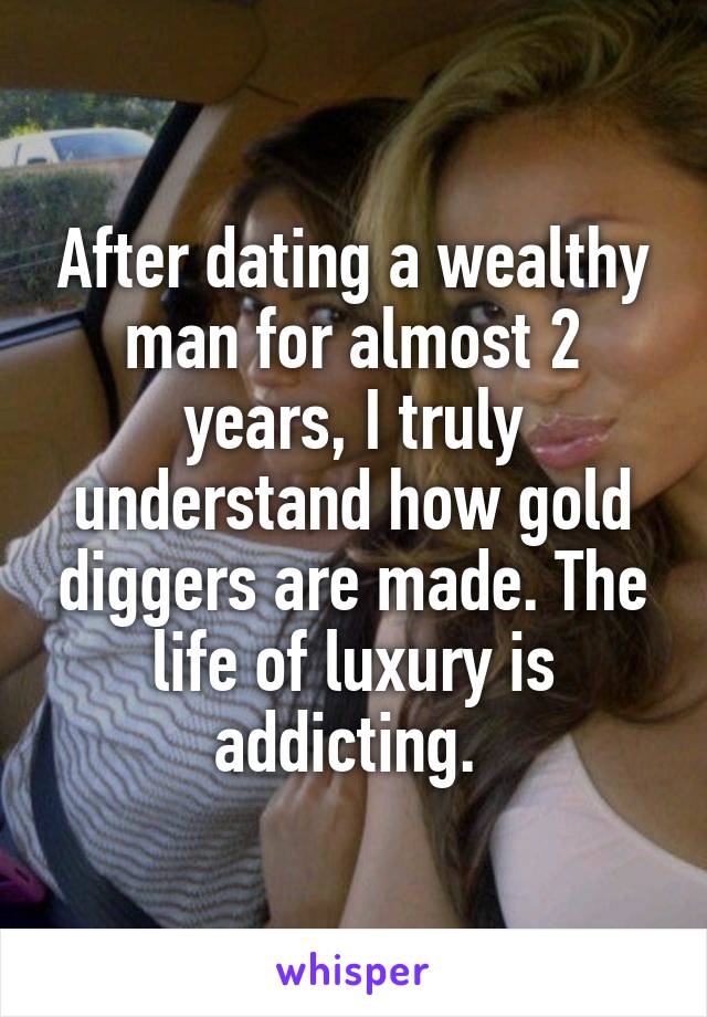 After dating a wealthy man for almost 2 years, I truly understand how gold diggers are made. The life of luxury is addicting. 