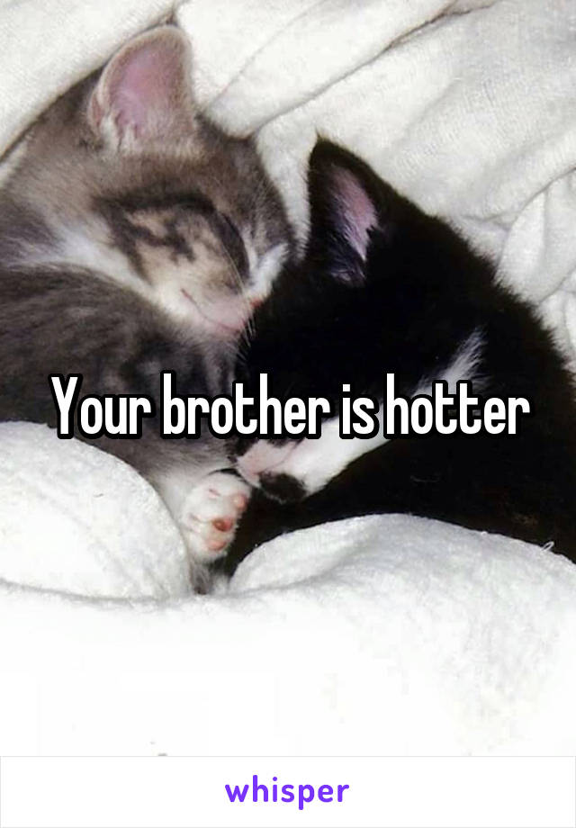 Your brother is hotter