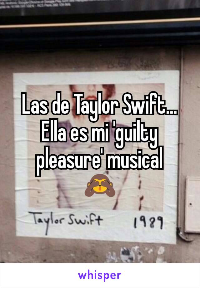 Las de Taylor Swift... Ella es mi 'guilty pleasure' musical
🙈