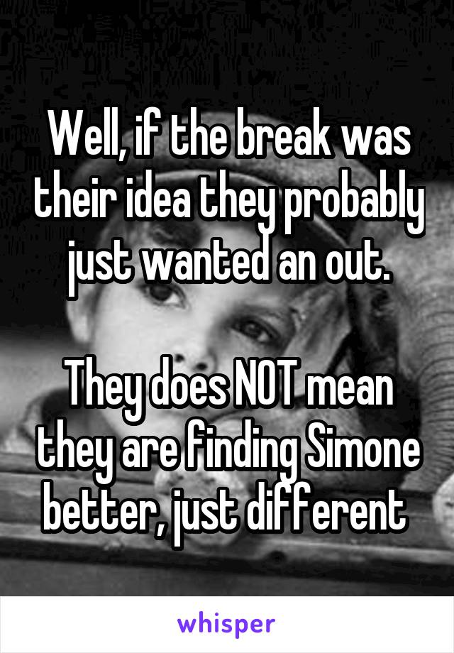 Well, if the break was their idea they probably just wanted an out.

They does NOT mean they are finding Simone better, just different 