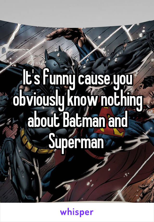 It's funny cause you obviously know nothing about Batman and Superman 