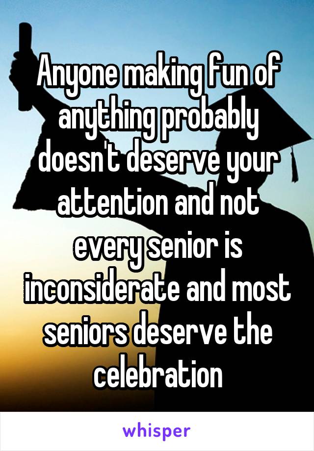 Anyone making fun of anything probably doesn't deserve your attention and not every senior is inconsiderate and most seniors deserve the celebration