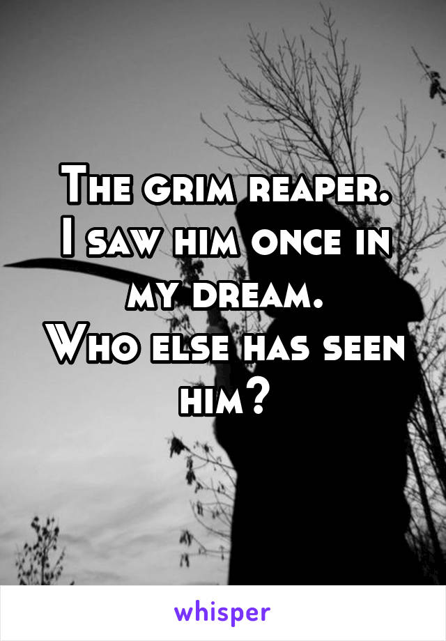The grim reaper.
I saw him once in my dream.
Who else has seen him?
