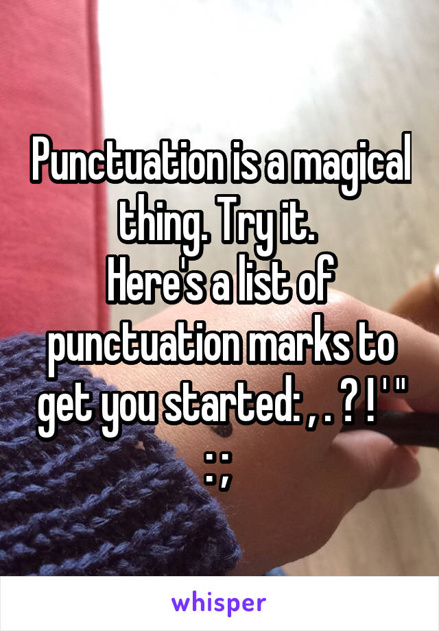 Punctuation is a magical thing. Try it. 
Here's a list of punctuation marks to get you started: , . ? ! ' " : ; 