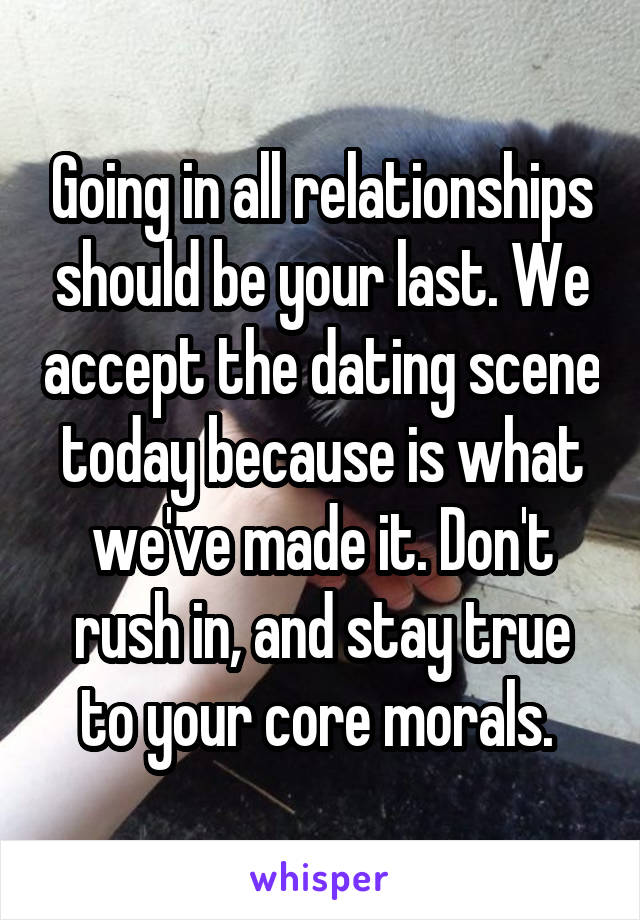 Going in all relationships should be your last. We accept the dating scene today because is what we've made it. Don't rush in, and stay true to your core morals. 