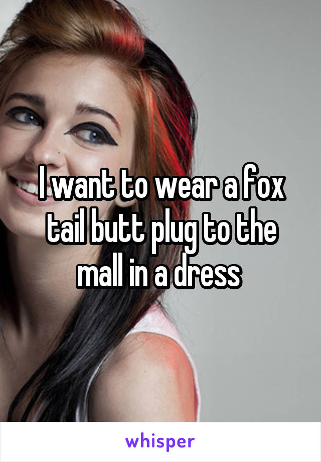 I want to wear a fox tail butt plug to the mall in a dress 
