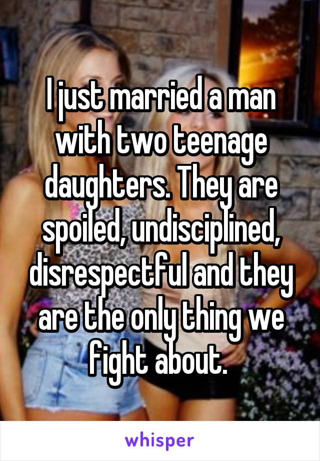 I just married a man with two teenage daughters. They are spoiled, undisciplined, disrespectful and they are the only thing we fight about. 