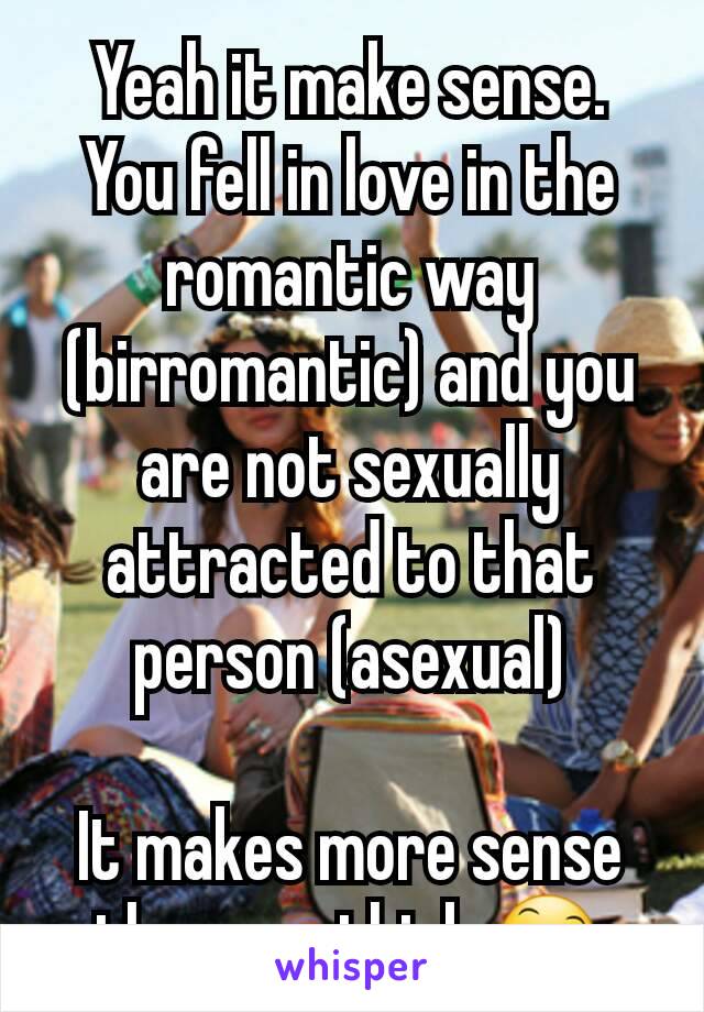 Yeah it make sense. You fell in love in the romantic way (birromantic) and you are not sexually attracted to that person (asexual)

It makes more sense than you think 😄