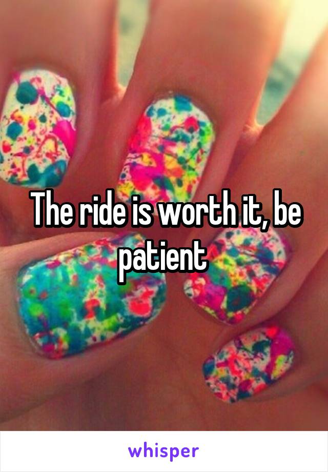 The ride is worth it, be patient 