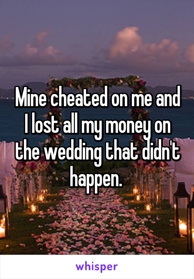 Mine cheated on me and I lost all my money on the wedding that didn't happen. 