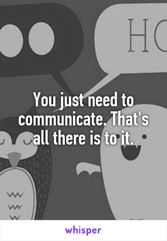 You just need to communicate. That's all there is to it.