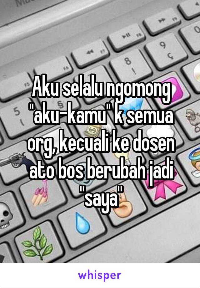 Aku selalu ngomong "aku-kamu" k semua org, kecuali ke dosen ato bos berubah jadi "saya"