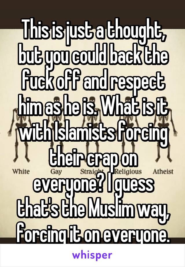 This is just a thought, but you could back the fuck off and respect him as he is. What is it with Islamists forcing their crap on everyone? I guess that's the Muslim way, forcing it on everyone.