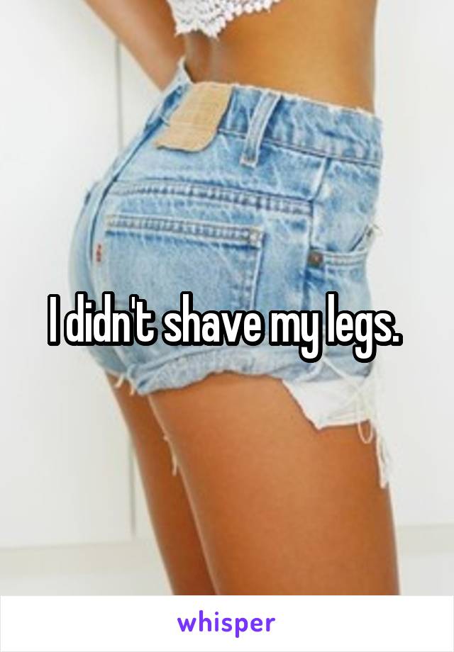 I didn't shave my legs. 