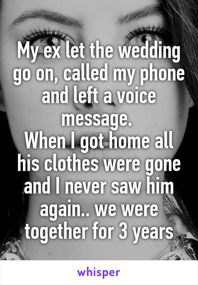 My ex let the wedding go on, called my phone and left a voice message. 
When I got home all his clothes were gone and I never saw him again.. we were together for 3 years