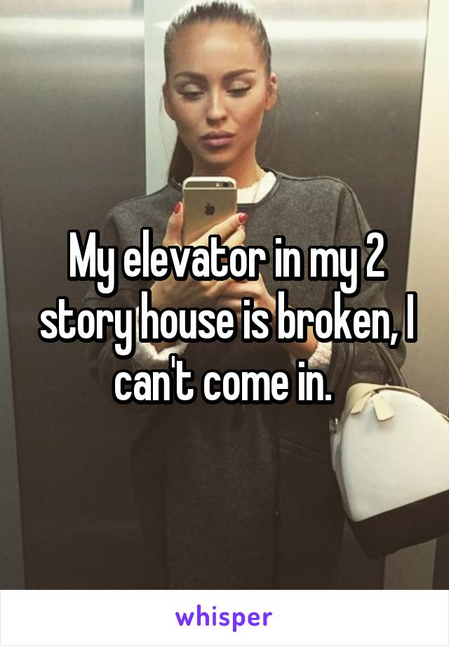 My elevator in my 2 story house is broken, I can't come in. 