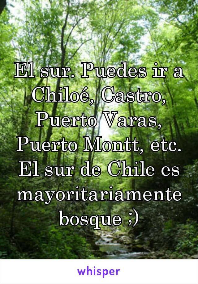 El sur. Puedes ir a Chiloé, Castro, Puerto Varas, Puerto Montt, etc. El sur de Chile es mayoritariamente bosque ;)