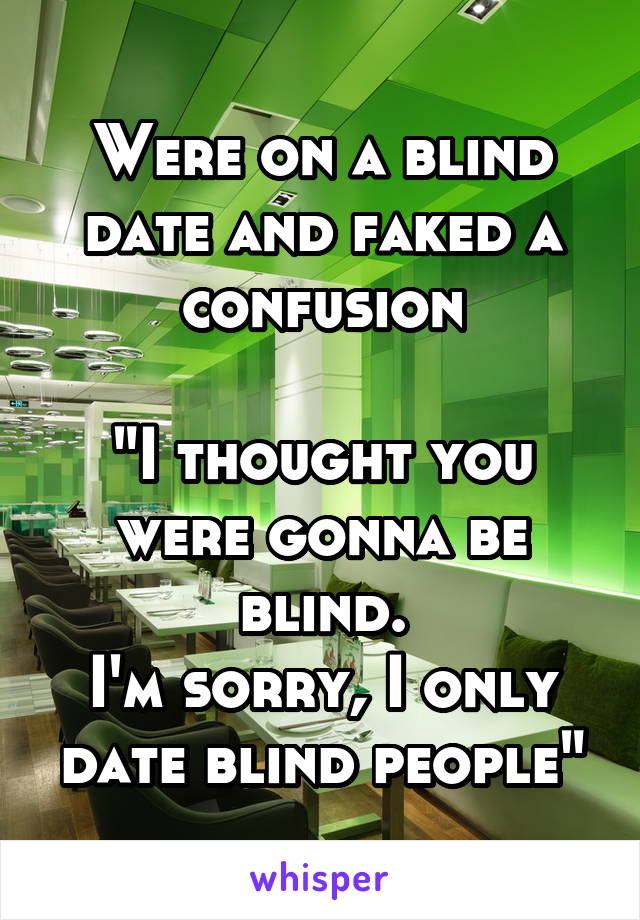 Were on a blind date and faked a confusion

"I thought you were gonna be blind.
I'm sorry, I only date blind people"