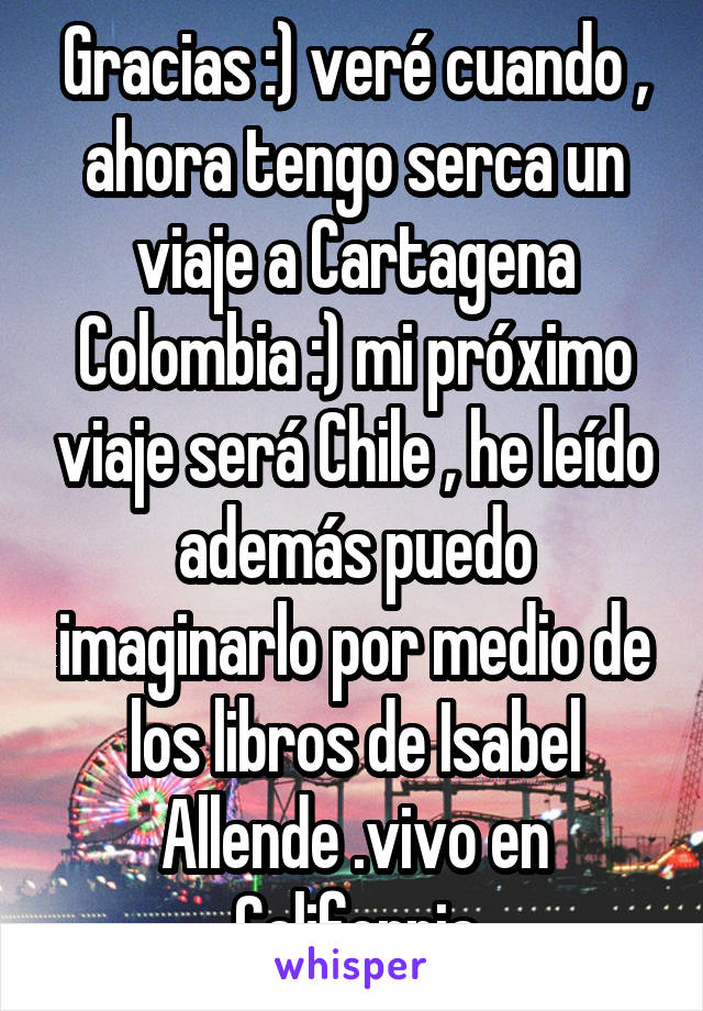 Gracias :) veré cuando , ahora tengo serca un viaje a Cartagena Colombia :) mi próximo viaje será Chile , he leído además puedo imaginarlo por medio de los libros de Isabel Allende .vivo en California