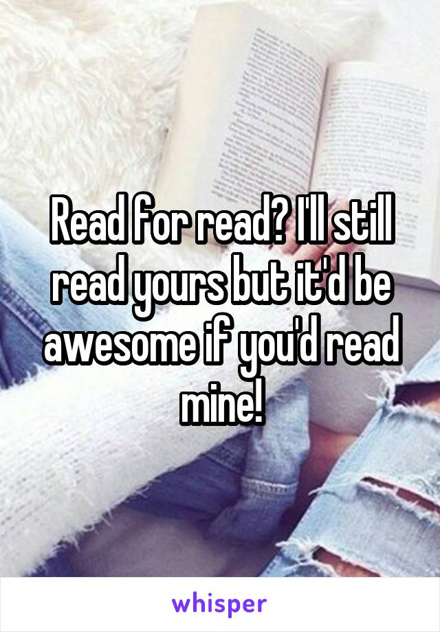 Read for read? I'll still read yours but it'd be awesome if you'd read mine!