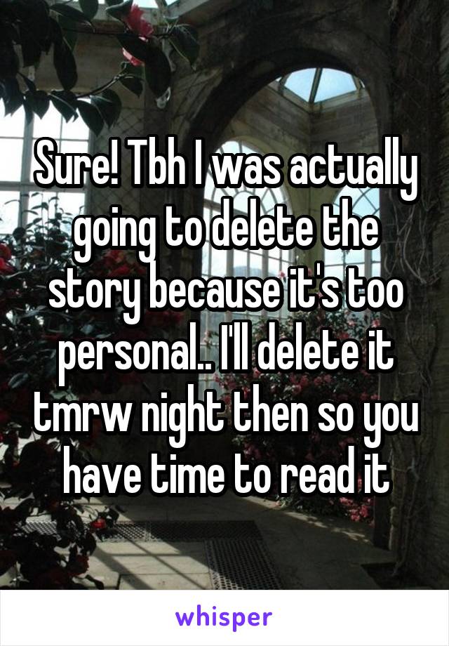 Sure! Tbh I was actually going to delete the story because it's too personal.. I'll delete it tmrw night then so you have time to read it