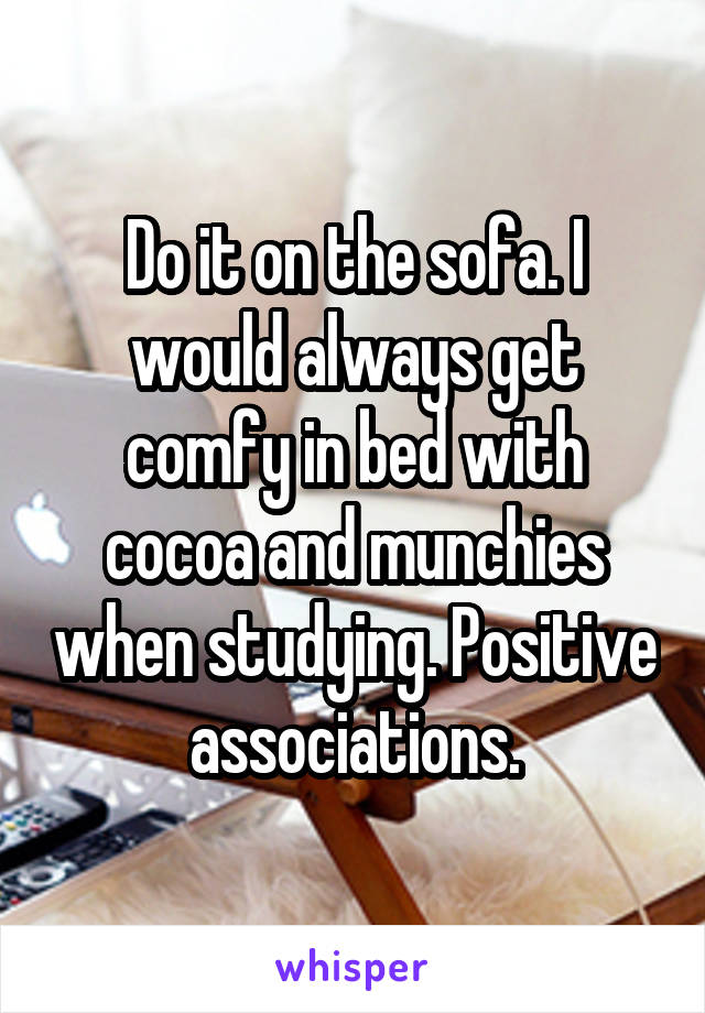 Do it on the sofa. I would always get comfy in bed with cocoa and munchies when studying. Positive associations.