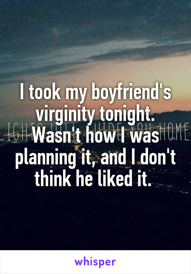 I took my boyfriend's virginity tonight. Wasn't how I was planning it, and I don't think he liked it. 