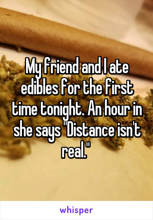 My friend and I ate edibles for the first time tonight. An hour in she says "Distance isn't real." 