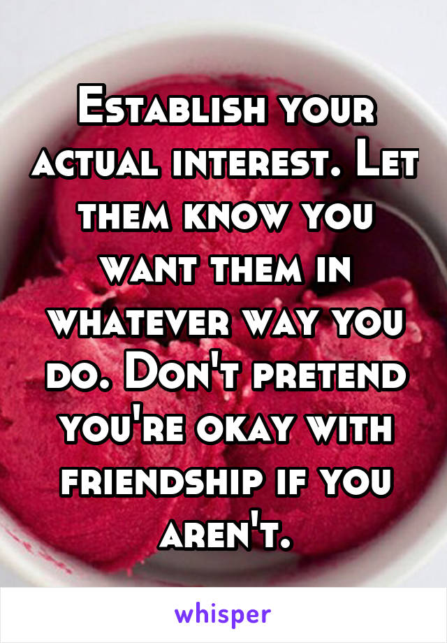 Establish your actual interest. Let them know you want them in whatever way you do. Don't pretend you're okay with friendship if you aren't.
