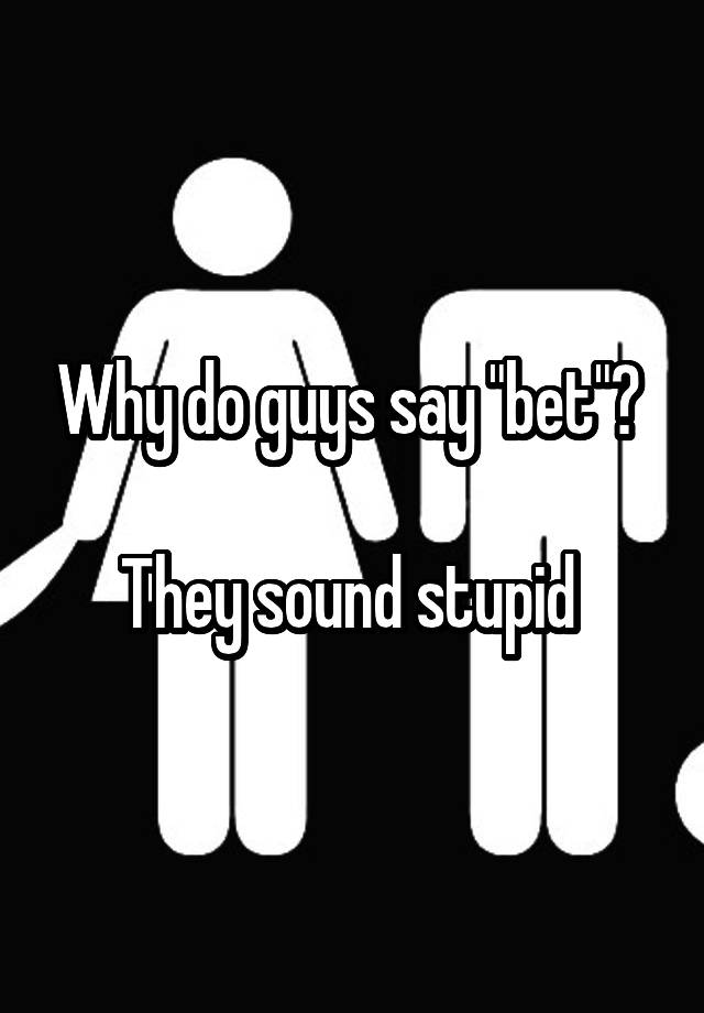 why-do-guys-say-bet-they-sound-stupid