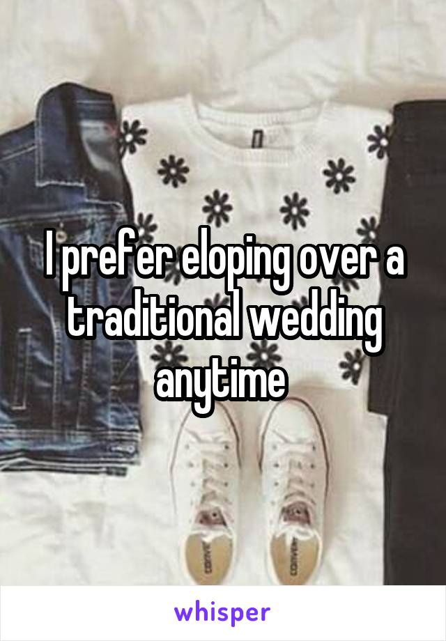 I prefer eloping over a traditional wedding anytime 