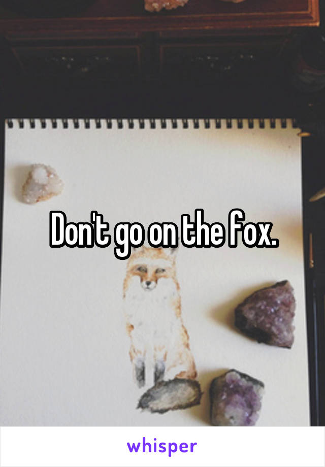 Don't go on the fox.