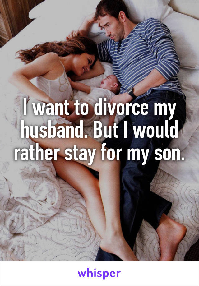 I want to divorce my husband. But I would rather stay for my son. 