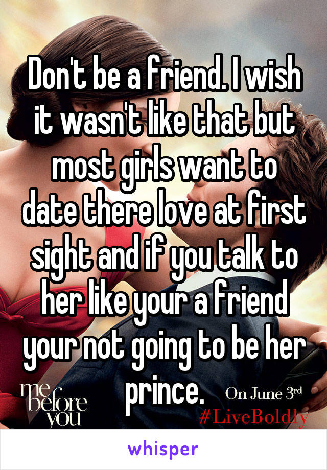Don't be a friend. I wish it wasn't like that but most girls want to date there love at first sight and if you talk to her like your a friend your not going to be her prince.