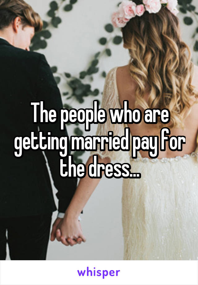 The people who are getting married pay for the dress...