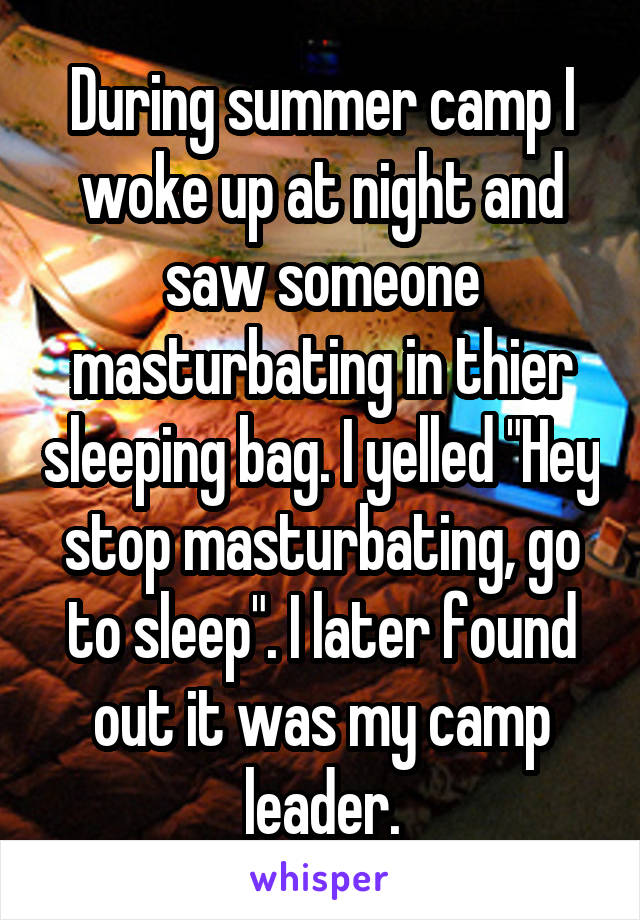 During summer camp I woke up at night and saw someone masturbating in thier sleeping bag. I yelled "Hey stop masturbating, go to sleep". I later found out it was my camp leader.