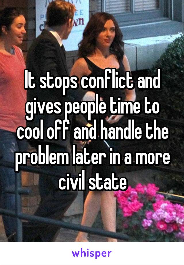 It stops conflict and gives people time to cool off and handle the problem later in a more civil state