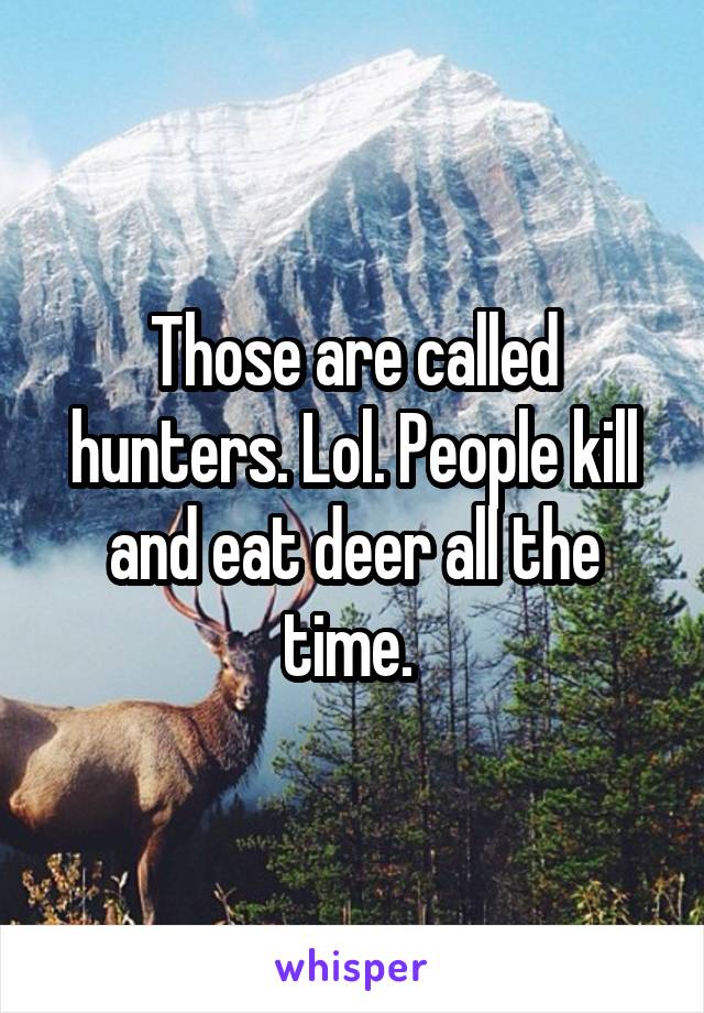 Those are called hunters. Lol. People kill and eat deer all the time. 