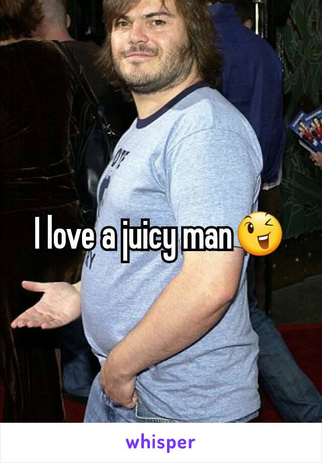 I love a juicy man😉