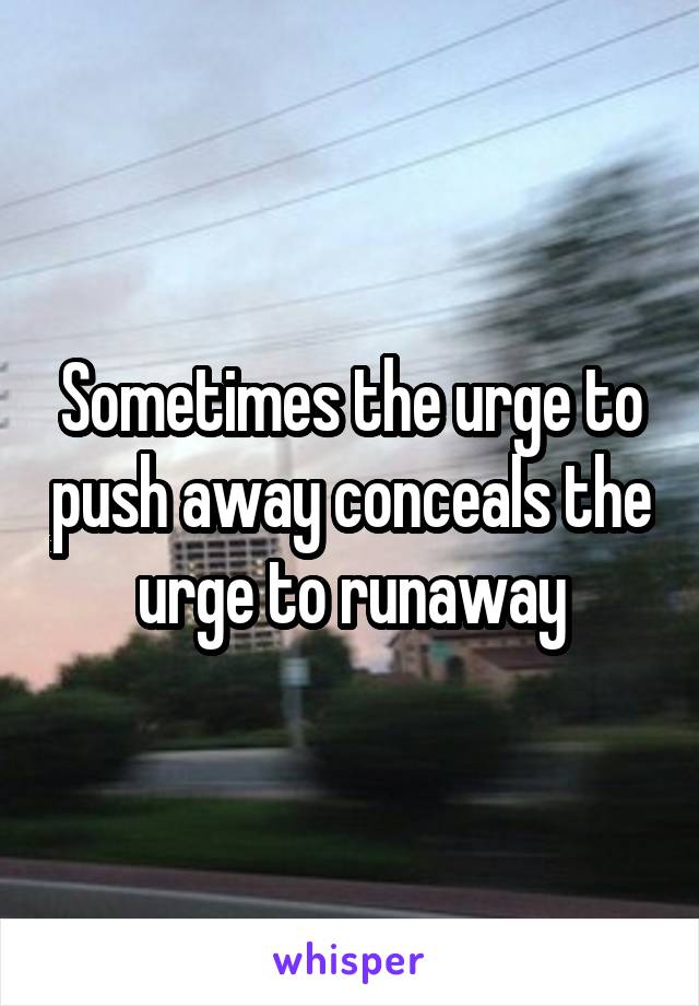 Sometimes the urge to push away conceals the urge to runaway