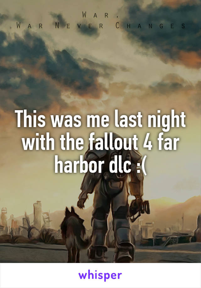 This was me last night with the fallout 4 far harbor dlc :(