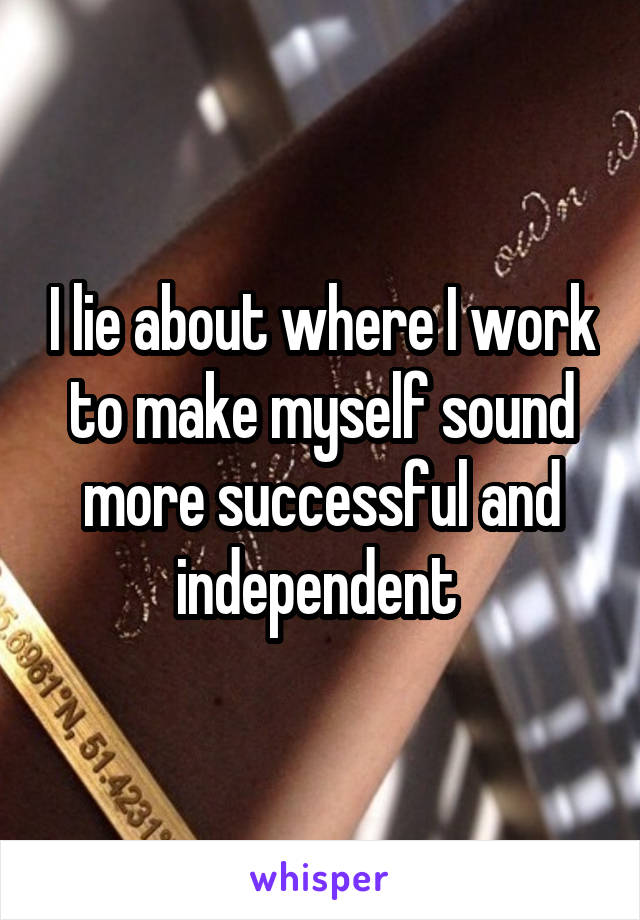 I lie about where I work to make myself sound more successful and independent 