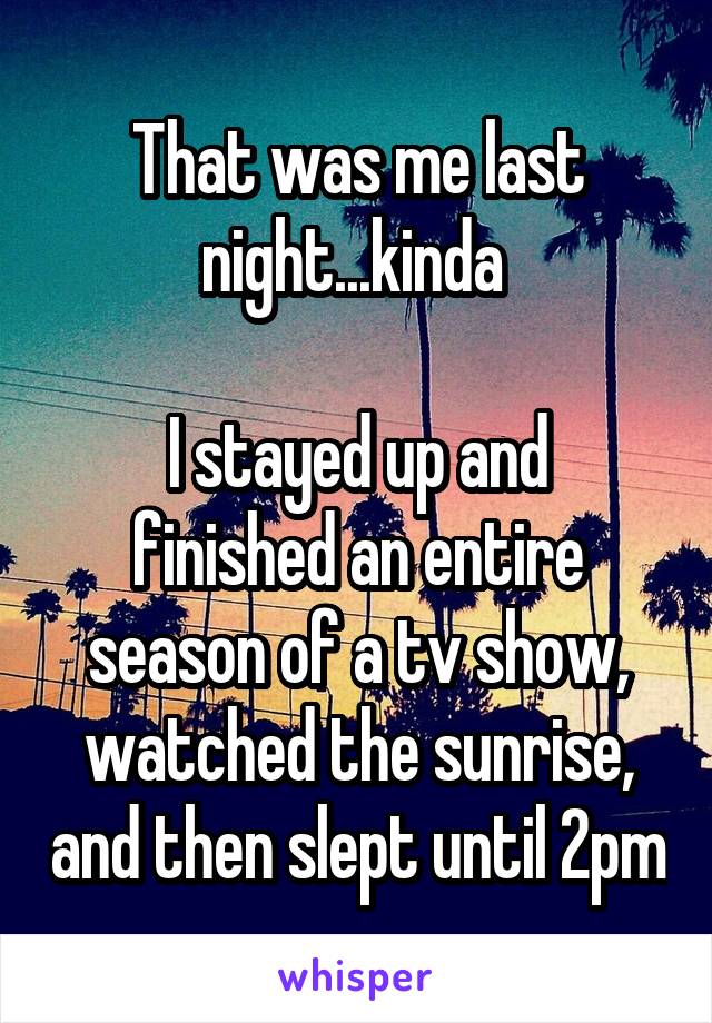 That was me last night...kinda 

I stayed up and finished an entire season of a tv show, watched the sunrise, and then slept until 2pm