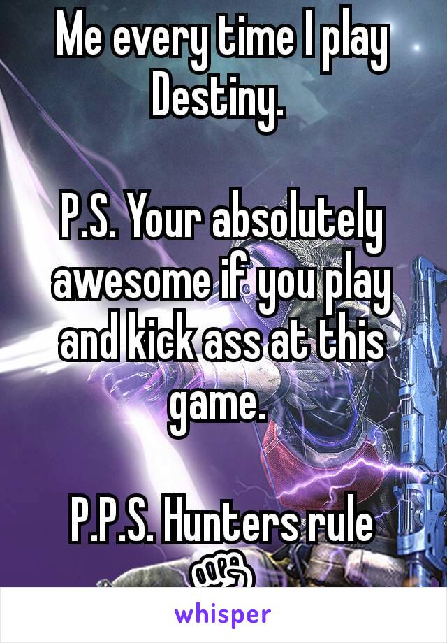 Me every time I play Destiny. 

P.S. Your absolutely awesome if you play and kick ass at this game. 

P.P.S. Hunters rule ✊