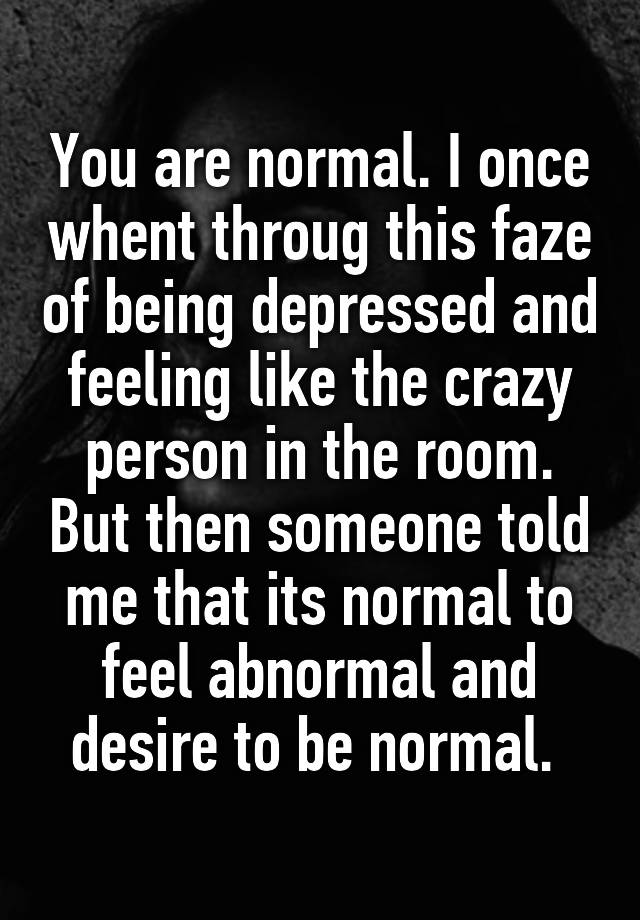 you-are-normal-i-once-whent-throug-this-faze-of-being-depressed-and-feeling-like-the-crazy